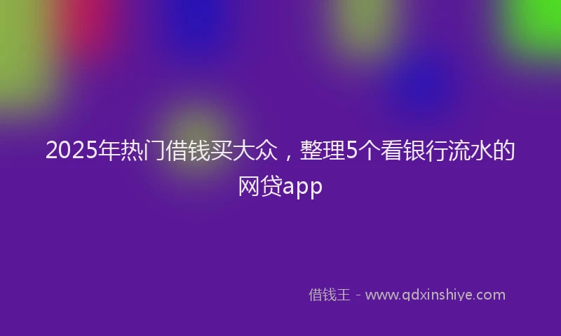 2025年热门借钱买大众，整理5个看银行流水的网贷app