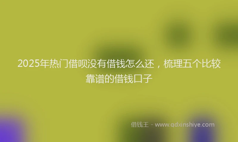 2025年热门借呗没有借钱怎么还，梳理五个比较靠谱的借钱口子