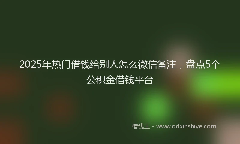 2025年热门借钱给别人怎么微信备注，盘点5个公积金借钱平台