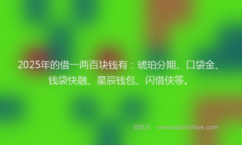2025年的借一两百块钱有：琥珀分期、口袋金、钱袋快融、星辰钱包、闪借侠等。