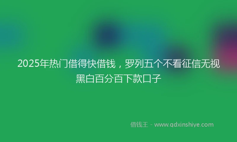 2025年热门借得快借钱，罗列五个不看征信无视黑白百分百下款口子