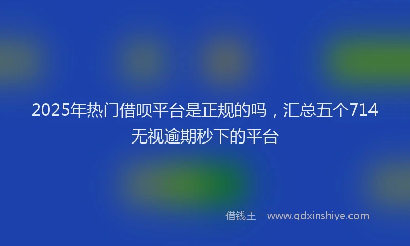 2025年热门借呗平台是正规的吗，汇总五个714无视逾期秒下的平台