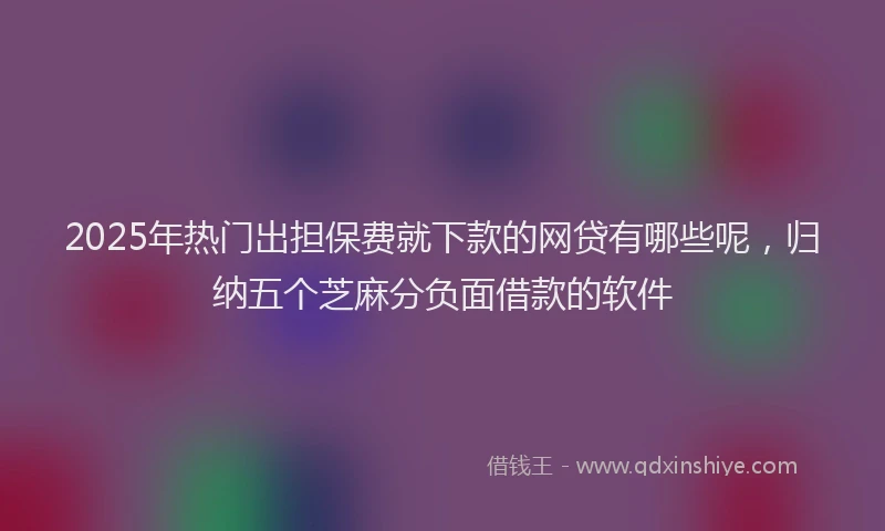 2025年热门出担保费就下款的网贷有哪些呢，归纳五个芝麻分负面借款的软件