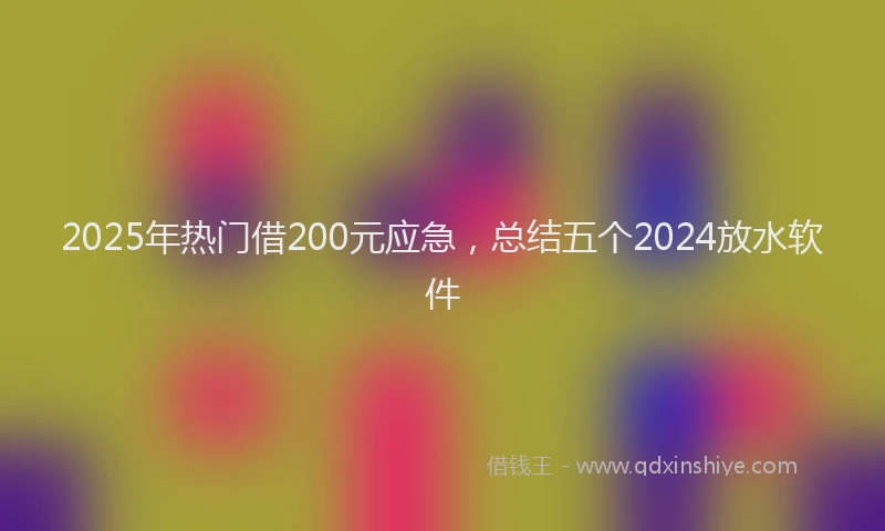 2025年热门借200元应急，总结五个2024放水软件