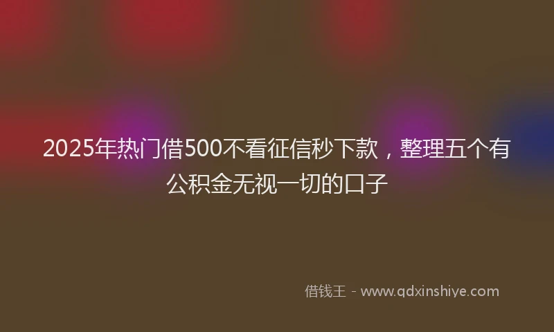 2025年热门借500不看征信秒下款，整理五个有公积金无视一切的口子