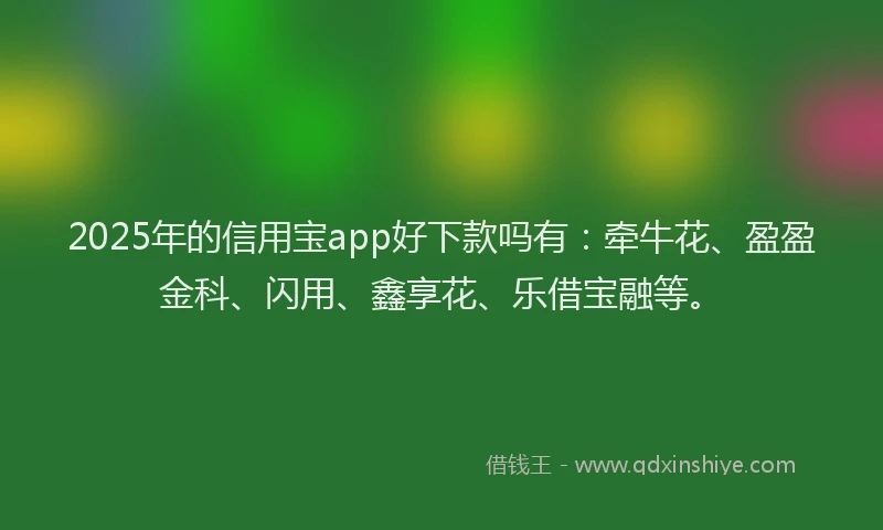2025年的信用宝app好下款吗有：牵牛花、盈盈金科、闪用、鑫享花、乐借宝融等。