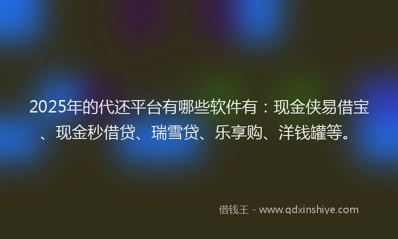 2025年的代还平台有哪些软件有：现金侠易借宝、现金秒借贷、瑞雪贷、乐享购、洋钱罐等。