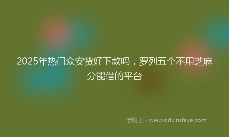2025年热门众安货好下款吗，罗列五个不用芝麻分能借的平台