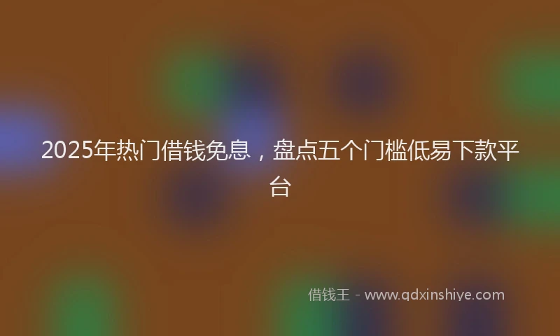 2025年热门借钱免息，盘点五个门槛低易下款平台