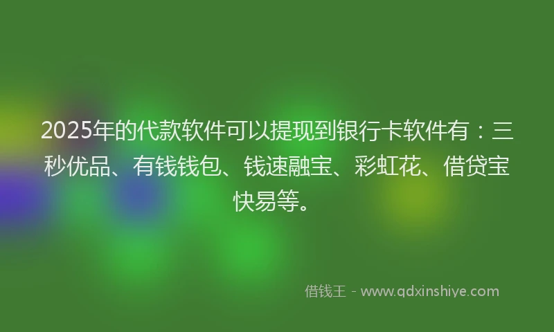 2025年的代款软件可以提现到银行卡软件有：三秒优品、有钱钱包、钱速融宝、彩虹花、借贷宝快易等。