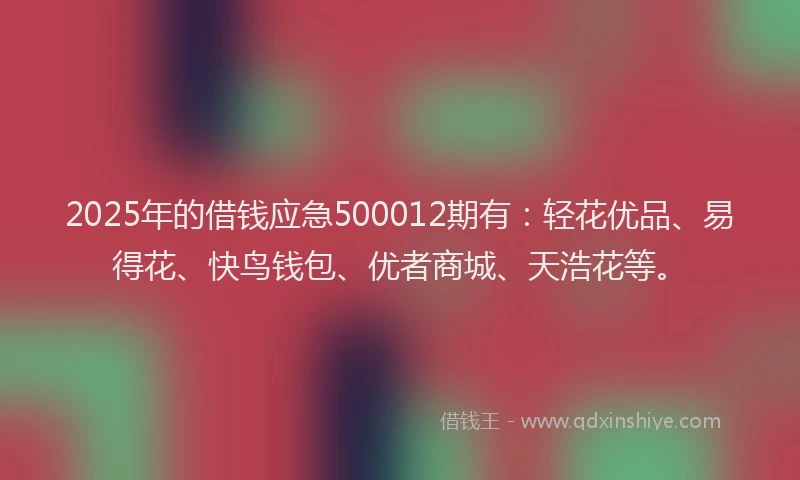 2025年的借钱应急500012期有：轻花优品、易得花、快鸟钱包、优者商城、天浩花等。