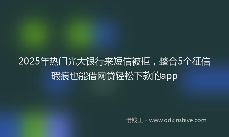2025年热门光大银行来短信被拒，整合5个征信瑕疵也能借网贷轻松下款的app