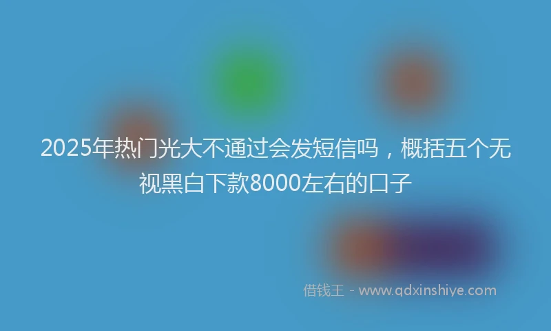 2025年热门光大不通过会发短信吗，概括五个无视黑白下款8000左右的口子