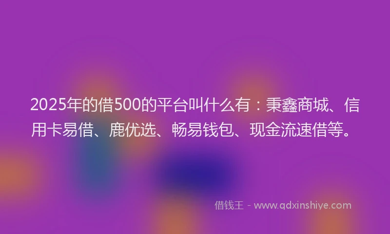 2025年的借500的平台叫什么有：秉鑫商城、信用卡易借、鹿优选、畅易钱包、现金流速借等。