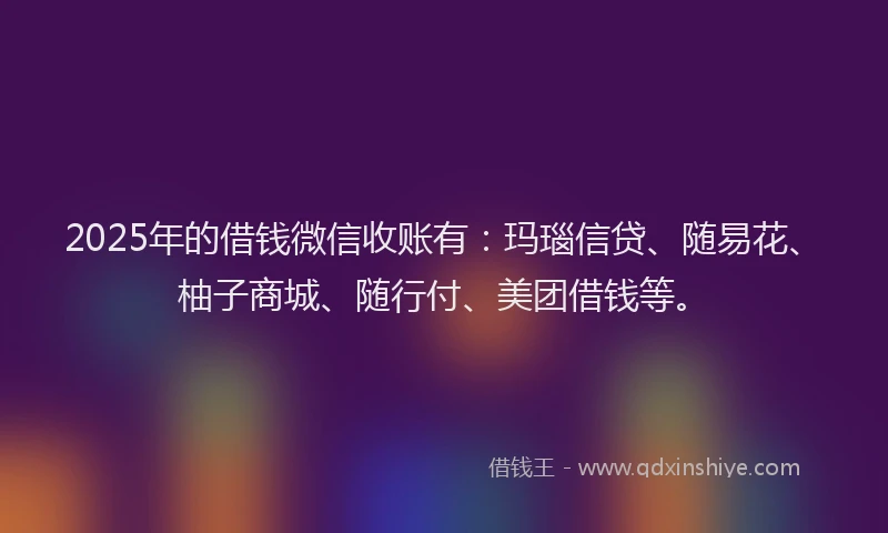 2025年的借钱微信收账有：玛瑙信贷、随易花、柚子商城、随行付、美团借钱等。