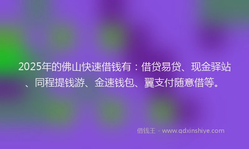 2025年的佛山快速借钱有：借贷易贷、现金驿站、同程提钱游、金速钱包、翼支付随意借等。