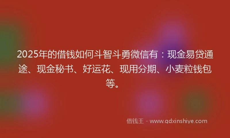 2025年的借钱如何斗智斗勇微信有：现金易贷通途、现金秘书、好运花、现用分期、小麦粒钱包等。