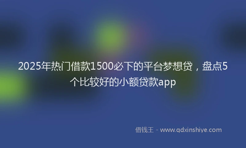 2025年热门借款1500必下的平台梦想贷，盘点5个比较好的小额贷款app
