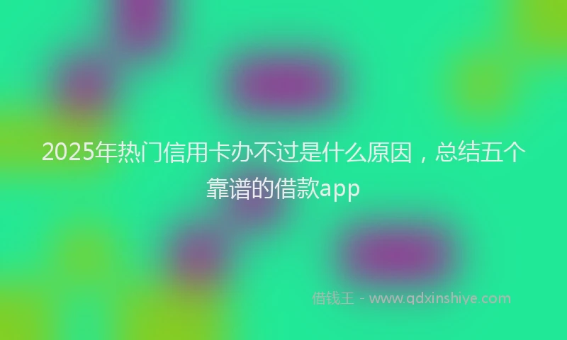 2025年热门信用卡办不过是什么原因，总结五个靠谱的借款app