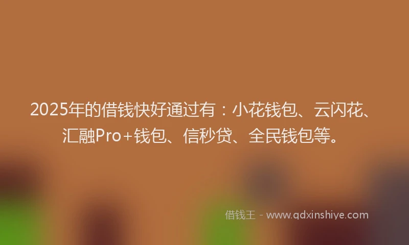 2025年的借钱快好通过有：小花钱包、云闪花、汇融Pro+钱包、信秒贷、全民钱包等。