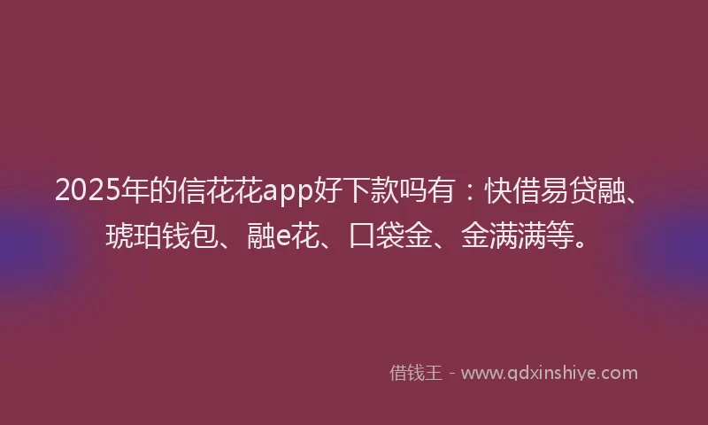 2025年的信花花app好下款吗有：快借易贷融、琥珀钱包、融e花、口袋金、金满满等。
