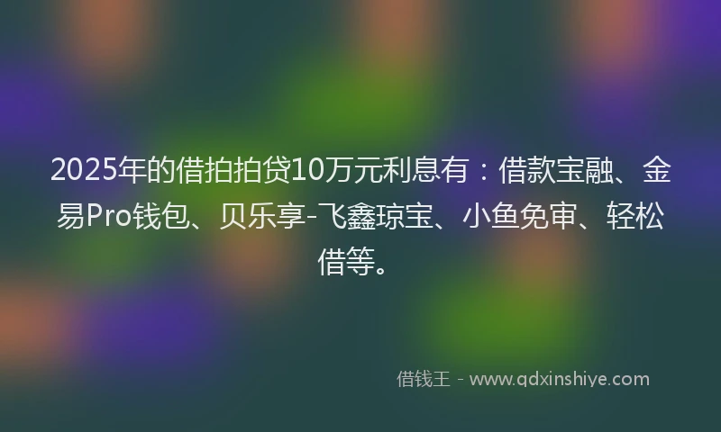 2025年的借拍拍贷10万元利息有：借款宝融、金易Pro钱包、贝乐享-飞鑫琼宝、小鱼免审、轻松借等。