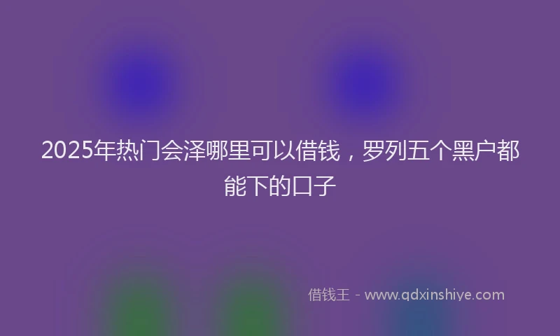 2025年热门会泽哪里可以借钱，罗列五个黑户都能下的口子