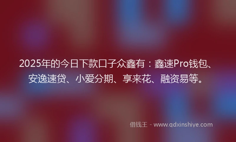 2025年的今日下款口子众鑫有：鑫速Pro钱包、安逸速贷、小爱分期、享来花、融资易等。