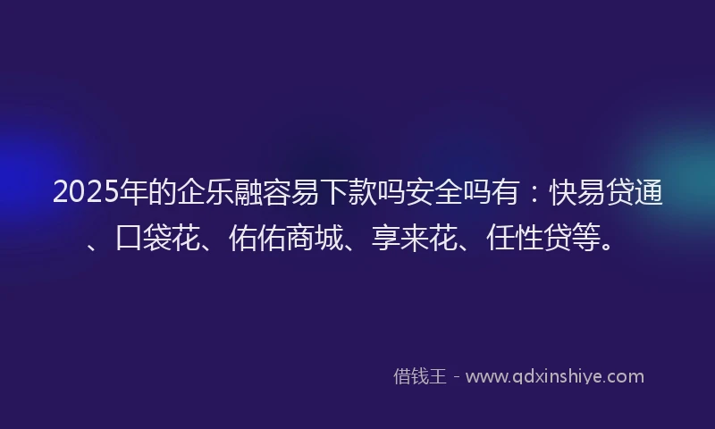 2025年的企乐融容易下款吗安全吗有：快易贷通、口袋花、佑佑商城、享来花、任性贷等。