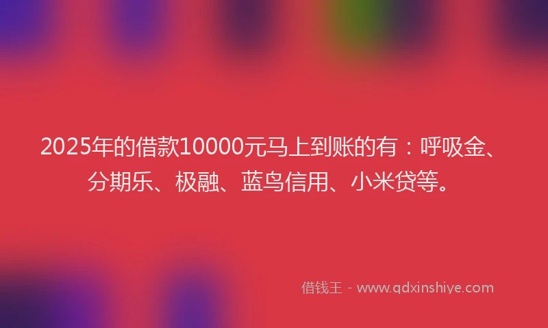 2025年的借款10000元马上到账的有：呼吸金、分期乐、极融、蓝鸟信用、小米贷等。