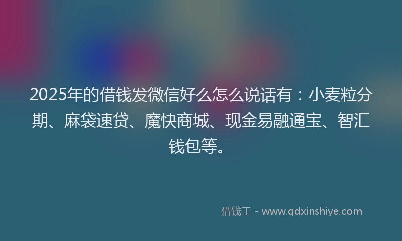 2025年的借钱发微信好么怎么说话有：小麦粒分期、麻袋速贷、魔快商城、现金易融通宝、智汇钱包等。