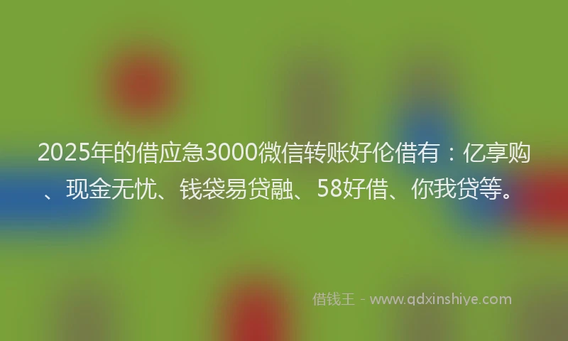 2025年的借应急3000微信转账好伦借有：亿享购、现金无忧、钱袋易贷融、58好借、你我贷等。