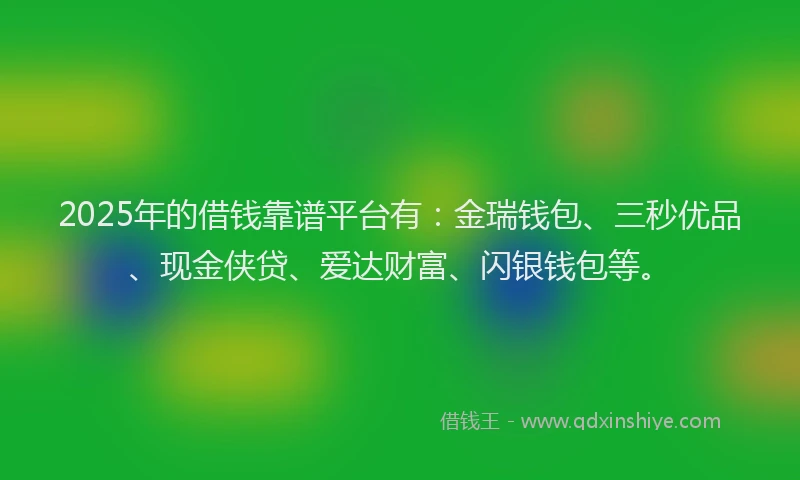 2025年的借钱靠谱平台有：金瑞钱包、三秒优品、现金侠贷、爱达财富、闪银钱包等。