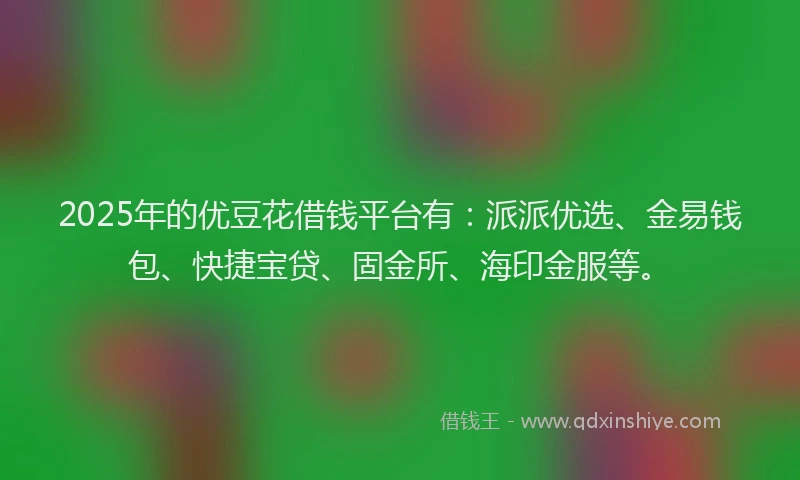 2025年的优豆花借钱平台有：派派优选、金易钱包、快捷宝贷、固金所、海印金服等。