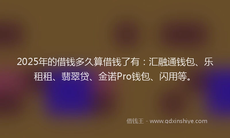 2025年的借钱多久算借钱了有：汇融通钱包、乐租租、翡翠贷、金诺Pro钱包、闪用等。
