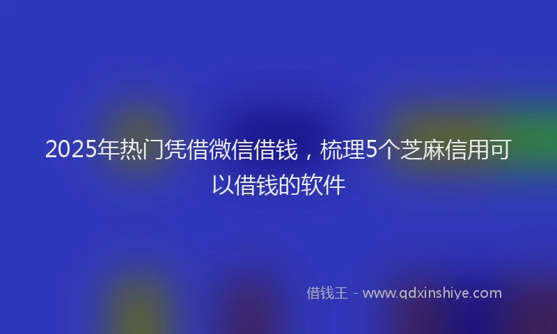2025年热门凭借微信借钱，梳理5个芝麻信用可以借钱的软件