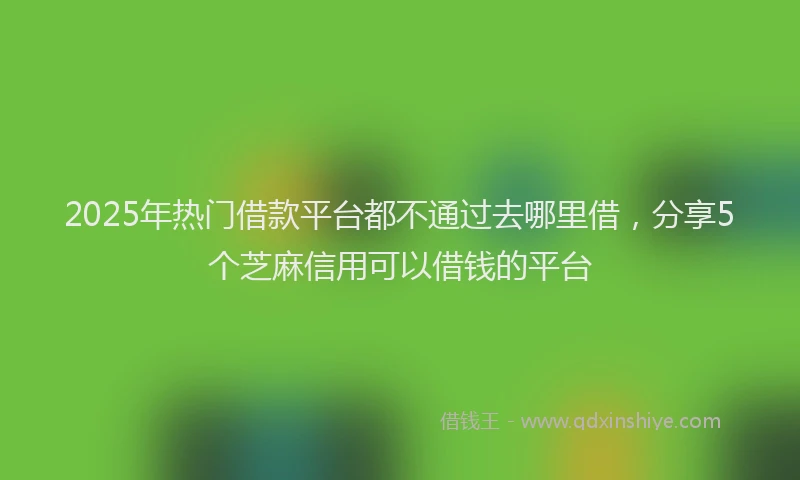 2025年热门借款平台都不通过去哪里借，分享5个芝麻信用可以借钱的平台
