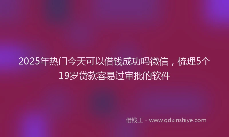 2025年热门今天可以借钱成功吗微信，梳理5个19岁贷款容易过审批的软件