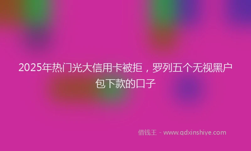 2025年热门光大信用卡被拒，罗列五个无视黑户包下款的口子
