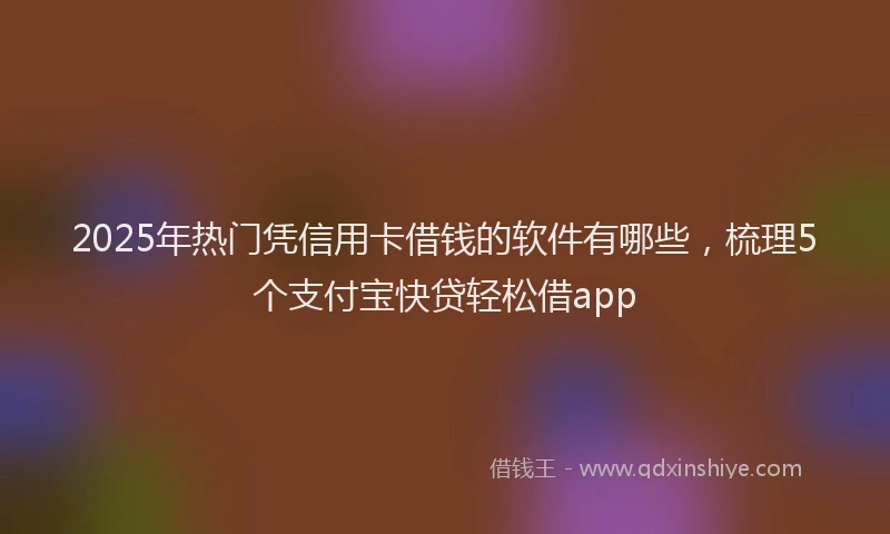 2025年热门凭信用卡借钱的软件有哪些，梳理5个支付宝快贷轻松借app