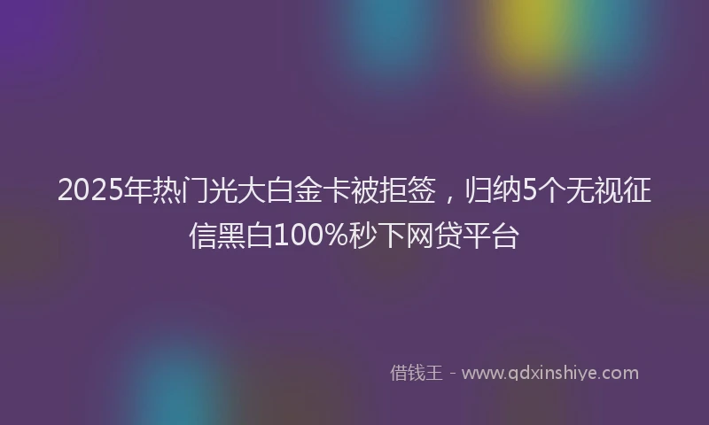 2025年热门光大白金卡被拒签，归纳5个无视征信黑白100%秒下网贷平台