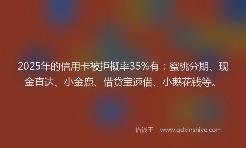 2025年的信用卡被拒概率35%有：蜜桃分期、现金直达、小金鹿、借贷宝速借、小鹅花钱等。