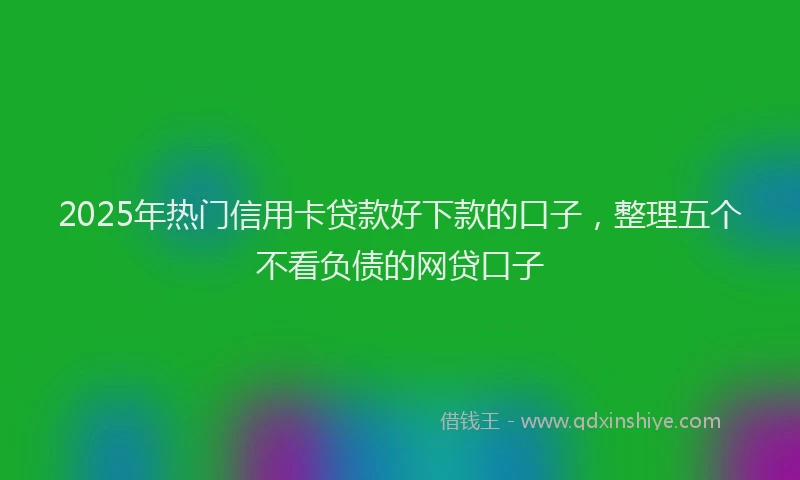 2025年热门信用卡贷款好下款的口子，整理五个不看负债的网贷口子