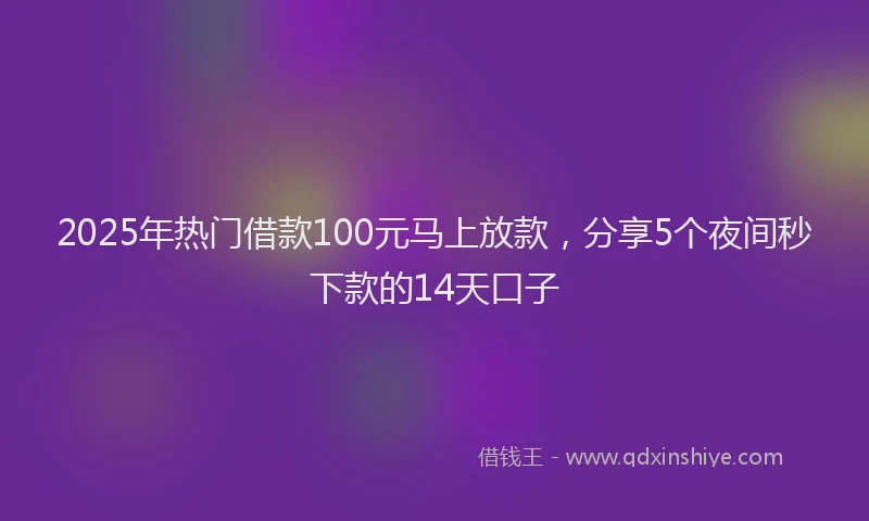 2025年热门借款100元马上放款，分享5个夜间秒下款的14天口子