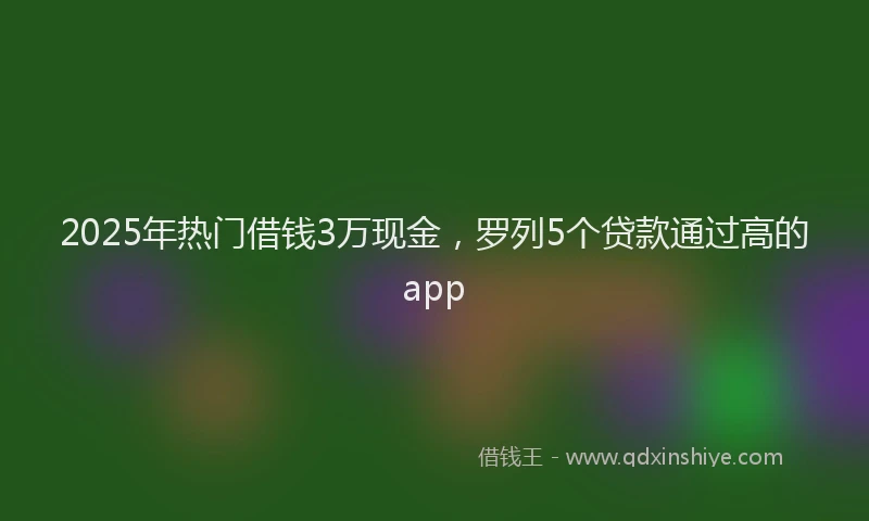 2025年热门借钱3万现金，罗列5个贷款通过高的app
