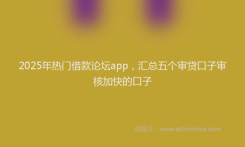 2025年热门借款论坛app，汇总五个审贷口子审核加快的口子