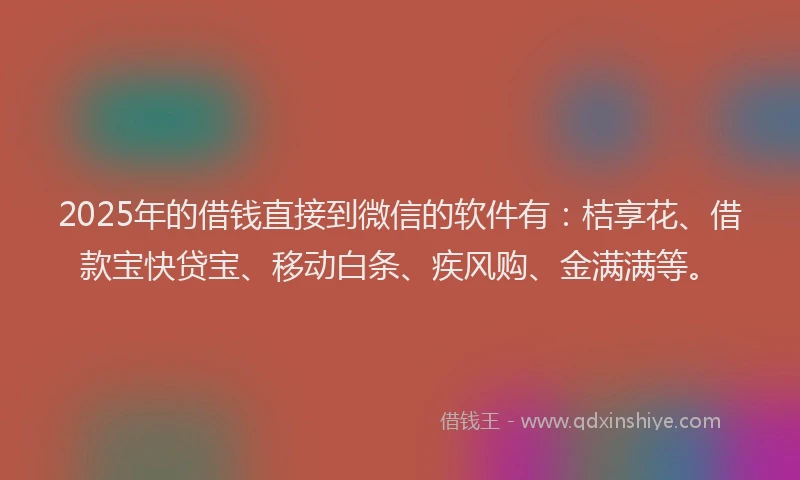 2025年的借钱直接到微信的软件有：桔享花、借款宝快贷宝、移动白条、疾风购、金满满等。