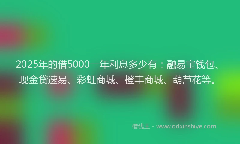 2025年的借5000一年利息多少有：融易宝钱包、现金贷速易、彩虹商城、橙丰商城、葫芦花等。