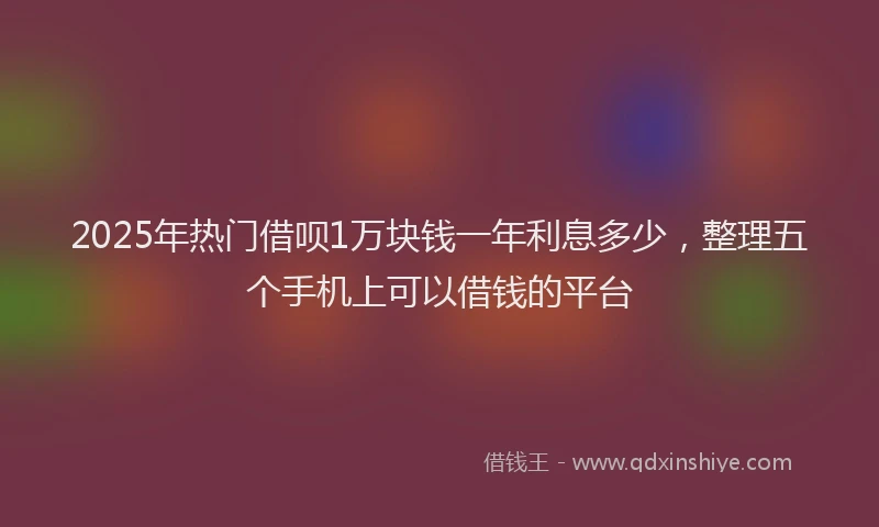2025年热门借呗1万块钱一年利息多少，整理五个手机上可以借钱的平台