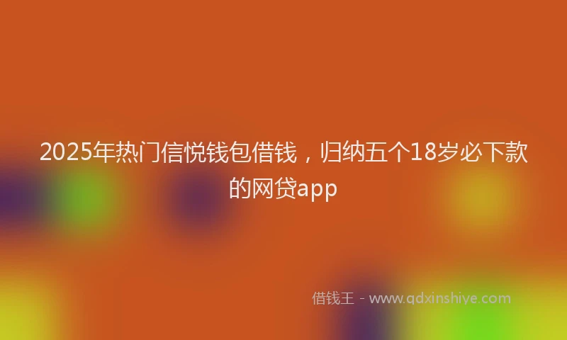 2025年热门信悦钱包借钱，归纳五个18岁必下款的网贷app